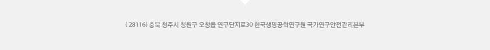 (28116) 충북 청주시 청원구 오창읍 연구단지로30 한국생명공학연구원국가연구안전관리본부
